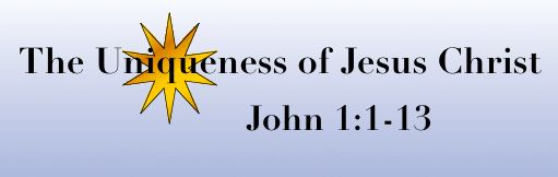 The Uniqueness of Jesus Christ John 1:1-13