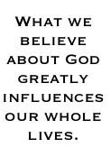 what we believe about God grealy influences our whole lives.