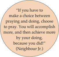 
“If you have to make a choice between praying and doing, choose to pray. You will accomplish more, and then achieve more by your doing,  because you did!”   (Neighbour Jr.)