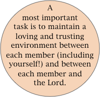 A most important task is to maintain a loving and trusting environment between each member (including yourself!) and between each member and the Lord.