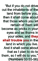 Numbers 33:55-56  "But if you do not drive otu the inhabitants of the land from before you... becomes as pricks in your eyes..."
